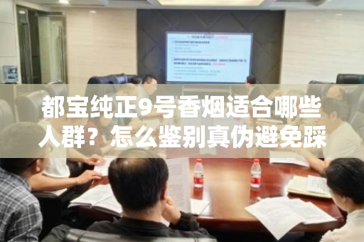 都宝纯正9号香烟适合哪些人群？怎么鉴别真伪避免踩坑？