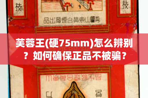 芙蓉王(硬75mm)怎么辨别？如何确保正品不被骗？